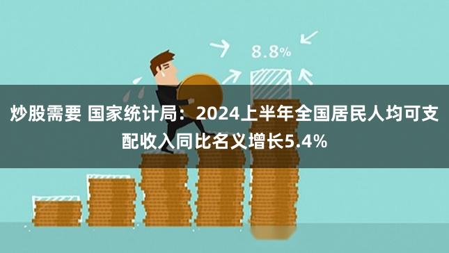 炒股需要 国家统计局：2024上半年全国居民人均可支配收入同比名义增长5.4%