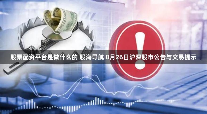 股票配资平台是做什么的 股海导航 8月26日沪深股市公告与交易提示